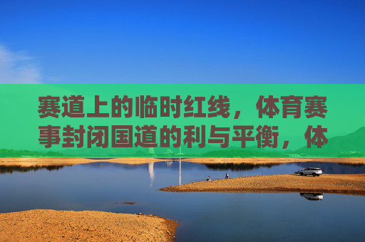 赛道上的临时红线,体育赛事封闭国道的利与平衡,体育赛事封闭国道,利与平衡的赛道红线 赛道上的临时红线,体育赛事封闭国道的利与平衡,体育赛事封闭国道,利与平衡的赛道红线