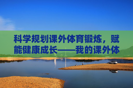 科学规划课外体育锻炼,赋能健康成长——我的课外体育锻炼计划,科学规划课外体育锻炼,赋能健康成长 科学规划课外体育锻炼,赋能健康成长——我的课外体育锻炼计划,科学规划课外体育锻炼,赋能健康成长