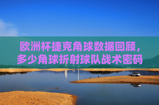 欧洲杯捷克角球数据回顾,多少角球折射球队战术密码?欧洲杯捷克角球数据回顾,多少角球折射战术密码? 欧洲杯捷克角球数据回顾,多少角球折射球队战术密码?欧洲杯捷克角球数据回顾,多少角球折射战术密码?