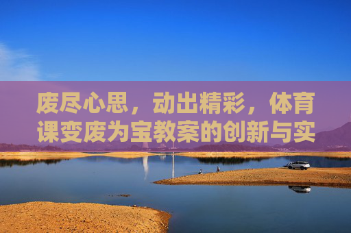 废尽心思，动出精彩，体育课变废为宝教案的创新与实践，体育课变废为宝教案的创新与实践