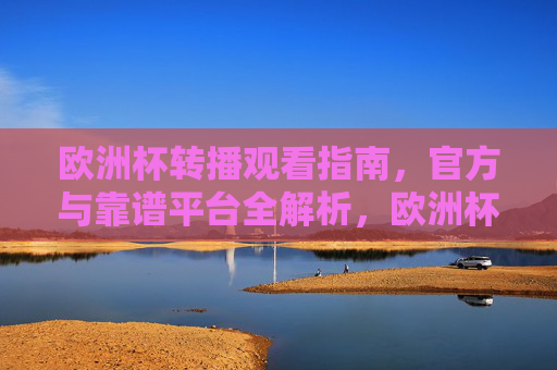 欧洲杯转播观看指南,官方与靠谱平台全解析,欧洲杯转播官方与靠谱平台全解析 欧洲杯转播观看指南,官方与靠谱平台全解析,欧洲杯转播官方与靠谱平台全解析