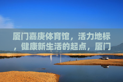 厦门嘉庚体育馆,活力地标,健康新生活的起点,厦门嘉庚体育馆,活力地标,健康新生活起点 厦门嘉庚体育馆,活力地标,健康新生活的起点,厦门嘉庚体育馆,活力地标,健康新生活起点