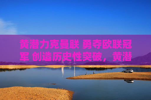黄潜力克曼联 勇夺欧联冠军 创造历史性突破,黄潜力克曼联欧联夺冠创历史 黄潜力克曼联 勇夺欧联冠军 创造历史性突破,黄潜力克曼联欧联夺冠创历史
