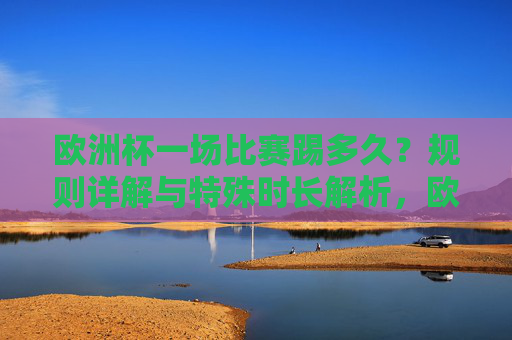 欧洲杯一场比赛踢多久?规则详解与特殊时长解析,欧洲杯比赛时长详解,规则与特殊时长解析 欧洲杯一场比赛踢多久?规则详解与特殊时长解析,欧洲杯比赛时长详解,规则与特殊时长解析