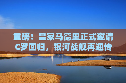 重磅!皇家马德里正式邀请C罗回归,银河战舰再迎传奇?皇家马德里正式邀请C罗回归,银河战舰再迎传奇 重磅!皇家马德里正式邀请C罗回归,银河战舰再迎传奇?皇家马德里正式邀请C罗回归,银河战舰再迎传奇