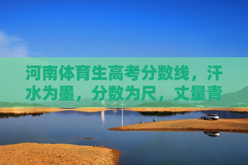河南体育生高考分数线,汗水为墨,分数为尺,丈量青春赛道,河南体育生高考分数线,汗水丈量青春赛道 河南体育生高考分数线,汗水为墨,分数为尺,丈量青春赛道,河南体育生高考分数线,汗水丈量青春赛道
