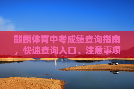 麒麟体育中考成绩查询指南,快速查询入口、注意事项及成绩复核流程,麒麟体育中考成绩查询指南,快速查询入口、注意事项及成绩复核流程 麒麟体育中考成绩查询指南,快速查询入口、注意事项及成绩复核流程,麒麟体育中考成绩查询指南,快速查询入口、注意事项及成绩复核流程
