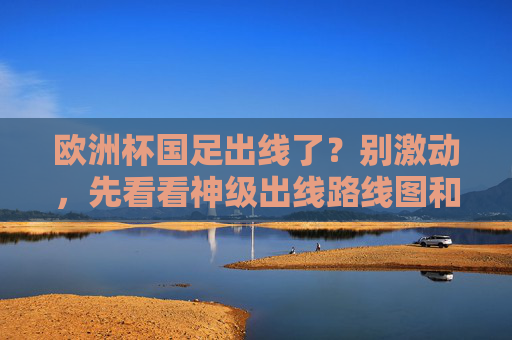 欧洲杯国足出线了？别激动，先看看神级出线路线图和魔幻目的地！欧洲杯国足出线？神级路线图与魔幻目的地揭秘