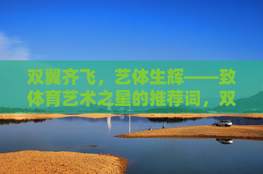 双翼齐飞,艺体生辉——致体育艺术之星的推荐词,双翼齐飞,艺体生辉 双翼齐飞,艺体生辉——致体育艺术之星的推荐词,双翼齐飞,艺体生辉