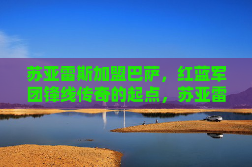 苏亚雷斯加盟巴萨，红蓝军团锋线传奇的起点，苏亚雷斯加盟巴萨，红蓝锋线传奇的起点