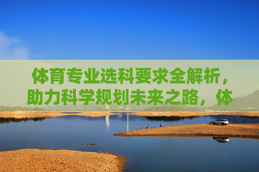 体育专业选科要求全解析,助力科学规划未来之路,体育专业选科要求全解析,科学规划未来之路 体育专业选科要求全解析,助力科学规划未来之路,体育专业选科要求全解析,科学规划未来之路