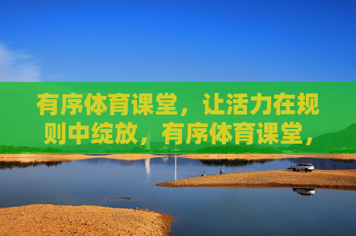 有序体育课堂,让活力在规则中绽放,有序体育课堂,规则中的活力绽放 有序体育课堂,让活力在规则中绽放,有序体育课堂,规则中的活力绽放