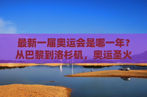 最新一届奥运会是哪一年?从巴黎到洛杉矶,奥运圣火永不熄灭,巴黎到洛杉矶,奥运圣火永不熄灭的传承 最新一届奥运会是哪一年?从巴黎到洛杉矶,奥运圣火永不熄灭,巴黎到洛杉矶,奥运圣火永不熄灭的传承