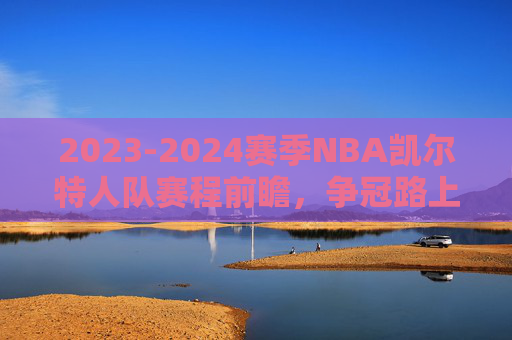2023-2024赛季NBA凯尔特人队赛程前瞻，争冠路上的关键节点与挑战