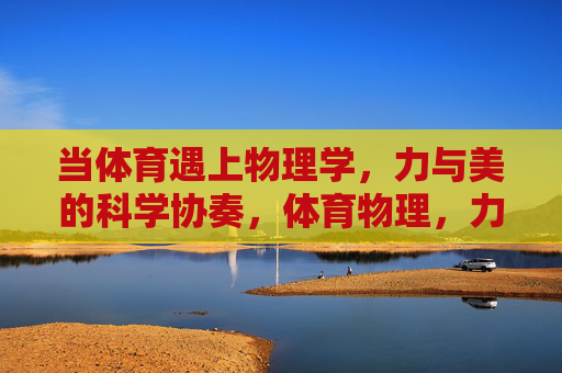 当体育遇上物理学,力与美的科学协奏,体育物理,力与美的科学协奏 当体育遇上物理学,力与美的科学协奏,体育物理,力与美的科学协奏