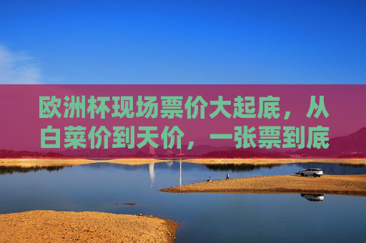 欧洲杯现场票价大起底,从白菜价到天价,一张票到底值多少?欧洲杯现场票价大起底,从白菜价到天价,一张票值几何? 欧洲杯现场票价大起底,从白菜价到天价,一张票到底值多少?欧洲杯现场票价大起底,从白菜价到天价,一张票值几何?