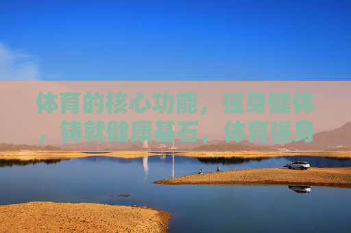 体育的核心功能，强身健体，铸就健康基石，体育强身健体，铸就健康基石