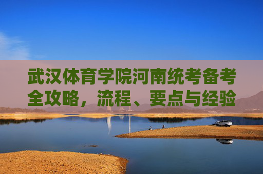 武汉体育学院河南统考备考全攻略，流程、要点与经验分享，武汉体育学院河南统考备考全攻略，流程、要点与经验分享