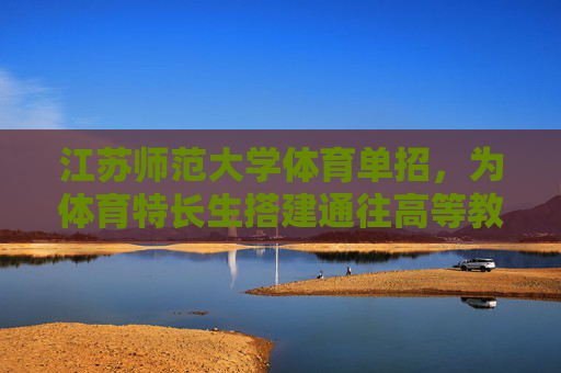 江苏师范大学体育单招,为体育特长生搭建通往高等教育的专业赛道,江苏师范大学体育单招,体育特长生的专业高等教育赛道 江苏师范大学体育单招,为体育特长生搭建通往高等教育的专业赛道,江苏师范大学体育单招,体育特长生的专业高等教育赛道