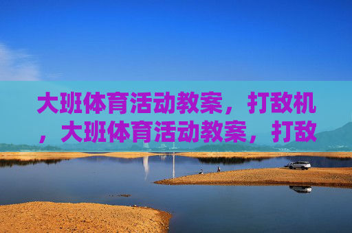大班体育活动教案,打敌机,大班体育活动教案,打敌机 大班体育活动教案,打敌机,大班体育活动教案,打敌机
