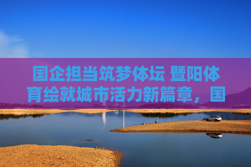 国企担当筑梦体坛 暨阳体育绘就城市活力新篇章,国企担当筑梦体坛 暨阳体育绘就城市活力新篇章 国企担当筑梦体坛 暨阳体育绘就城市活力新篇章,国企担当筑梦体坛 暨阳体育绘就城市活力新篇章