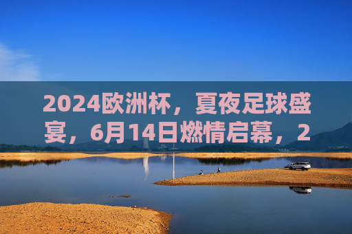 2024欧洲杯,夏夜足球盛宴,6月14日燃情启幕,2024欧洲杯夏夜足球盛宴6月14日燃情启幕 2024欧洲杯,夏夜足球盛宴,6月14日燃情启幕,2024欧洲杯夏夜足球盛宴6月14日燃情启幕