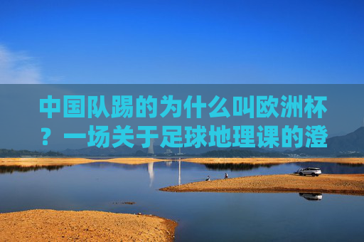 中国队踢的为什么叫欧洲杯?一场关于足球地理课的澄清,中国队踢的为什么叫欧洲杯?足球地理课的澄清 中国队踢的为什么叫欧洲杯?一场关于足球地理课的澄清,中国队踢的为什么叫欧洲杯?足球地理课的澄清