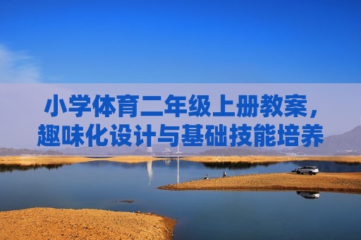 小学体育二年级上册教案，趣味化设计与基础技能培养的实践探索