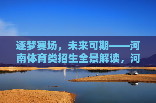 逐梦赛场,未来可期——河南体育类招生全景解读,河南体育类招生,逐梦赛场,未来可期 逐梦赛场,未来可期——河南体育类招生全景解读,河南体育类招生,逐梦赛场,未来可期