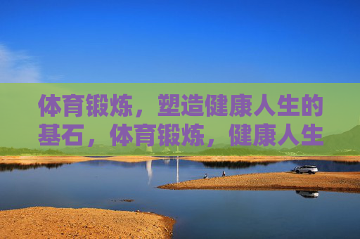 体育锻炼,塑造健康人生的基石,体育锻炼,健康人生的基石 体育锻炼,塑造健康人生的基石,体育锻炼,健康人生的基石