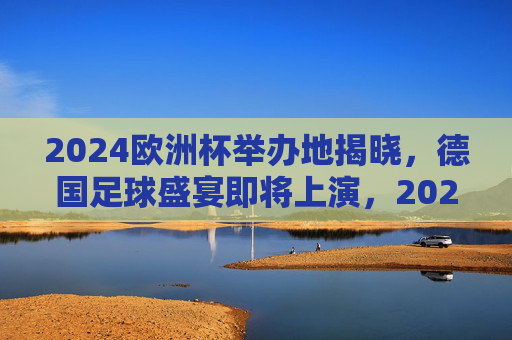 2024欧洲杯举办地揭晓,德国足球盛宴即将上演,2024欧洲杯举办地揭晓,德国足球盛宴启幕 2024欧洲杯举办地揭晓,德国足球盛宴即将上演,2024欧洲杯举办地揭晓,德国足球盛宴启幕