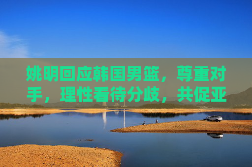 姚明回应韩国男篮,尊重对手,理性看待分歧,共促亚洲篮球进步,姚明回应韩国男篮,尊重对手理性共促亚洲篮球进步 姚明回应韩国男篮,尊重对手,理性看待分歧,共促亚洲篮球进步,姚明回应韩国男篮,尊重对手理性共促亚洲篮球进步