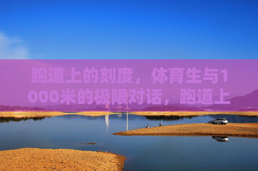 跑道上的刻度,体育生与1000米的极限对话,跑道上的刻度,体育生与1000米的极限对话 跑道上的刻度,体育生与1000米的极限对话,跑道上的刻度,体育生与1000米的极限对话