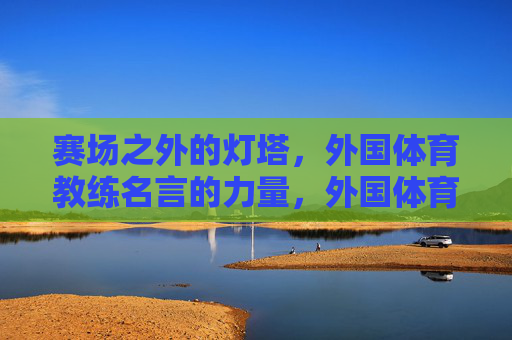 赛场之外的灯塔，外国体育教练名言的力量，外国体育教练名言，赛场之外的灯塔