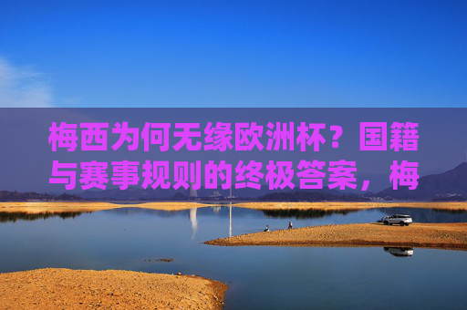 梅西为何无缘欧洲杯？国籍与赛事规则的终极答案，梅西无缘欧洲杯，国籍与赛事规则的终极答案