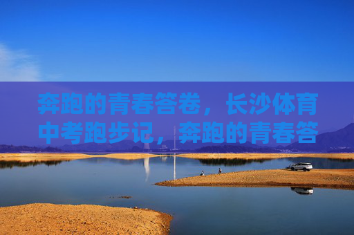 奔跑的青春答卷,长沙体育中考跑步记,奔跑的青春答卷,长沙体育中考跑步 奔跑的青春答卷,长沙体育中考跑步记,奔跑的青春答卷,长沙体育中考跑步