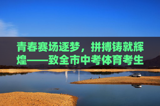 青春赛场逐梦,拼搏铸就辉煌——致全市中考体育考生的暖心祝愿,青春赛场逐梦,拼搏铸就辉煌——致全市中考体育考生的暖心祝愿 青春赛场逐梦,拼搏铸就辉煌——致全市中考体育考生的暖心祝愿,青春赛场逐梦,拼搏铸就辉煌——致全市中考体育考生的暖心祝愿