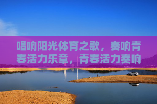 唱响阳光体育之歌,奏响青春活力乐章,青春活力奏响阳光体育乐章 唱响阳光体育之歌,奏响青春活力乐章,青春活力奏响阳光体育乐章