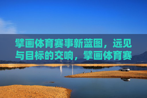 擘画体育赛事新蓝图，远见与目标的交响，擘画体育赛事新蓝图，远见与目标的交响