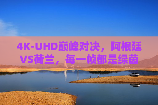 4K-UHD巅峰对决,阿根廷VS荷兰,每一帧都是绿茵史诗,4K-UHD巅峰对决,阿根廷VS荷兰绿茵史诗 4K-UHD巅峰对决,阿根廷VS荷兰,每一帧都是绿茵史诗,4K-UHD巅峰对决,阿根廷VS荷兰绿茵史诗