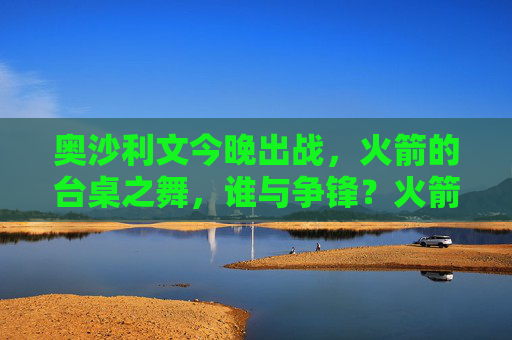 奥沙利文今晚出战，火箭的台桌之舞，谁与争锋？火箭奥沙利文今晚台桌之舞，谁与争锋？