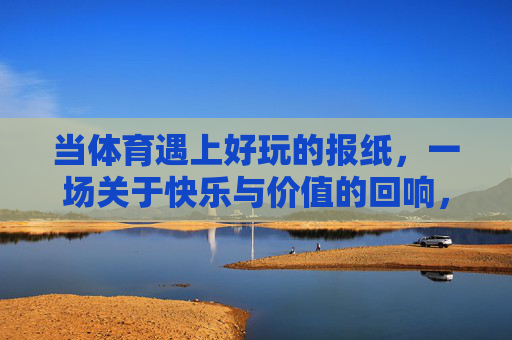 当体育遇上好玩的报纸,一场关于快乐与价值的回响,体育遇上趣报,快乐与价值的回响 当体育遇上好玩的报纸,一场关于快乐与价值的回响,体育遇上趣报,快乐与价值的回响