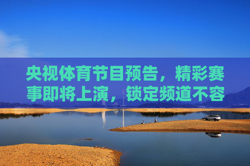央视体育节目预告,精彩赛事即将上演,锁定频道不容错过,央视体育赛事预告,精彩即将上演,锁定频道 央视体育节目预告,精彩赛事即将上演,锁定频道不容错过,央视体育赛事预告,精彩即将上演,锁定频道