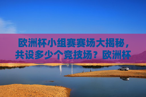 欧洲杯小组赛赛场大揭秘,共设多少个竞技场?欧洲杯小组赛赛场大揭秘,共设多少个竞技场? 欧洲杯小组赛赛场大揭秘,共设多少个竞技场?欧洲杯小组赛赛场大揭秘,共设多少个竞技场?