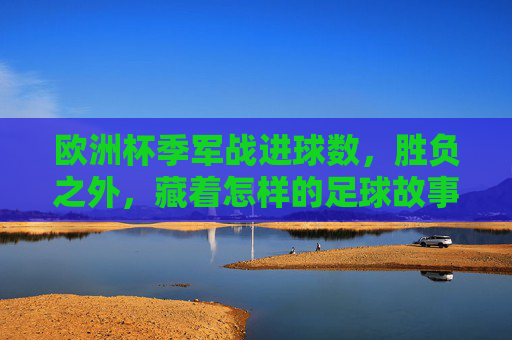 欧洲杯季军战进球数，胜负之外，藏着怎样的足球故事？欧洲杯季军战进球数，胜负之外的足球故事