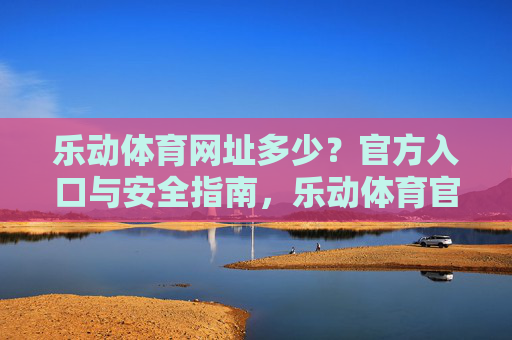 乐动体育网址多少?官方入口与安全指南,乐动体育官方入口与安全指南 乐动体育网址多少?官方入口与安全指南,乐动体育官方入口与安全指南