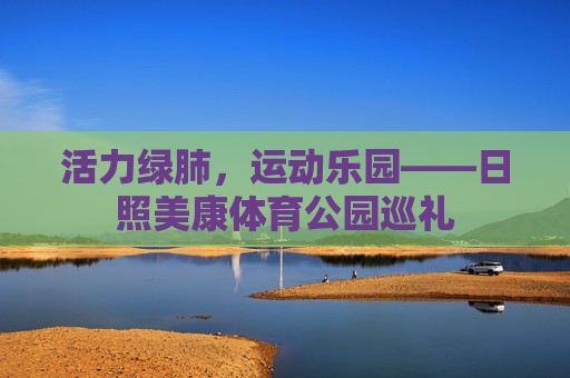 活力绿肺,运动乐园——日照美康体育公园巡礼 活力绿肺,运动乐园——日照美康体育公园巡礼