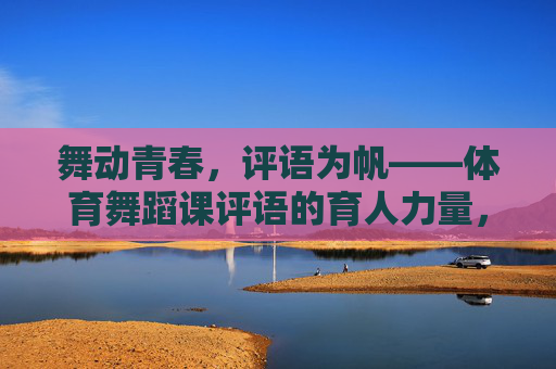 舞动青春，评语为帆——体育舞蹈课评语的育人力量，舞动青春，评语为帆，体育舞蹈课的育人力量