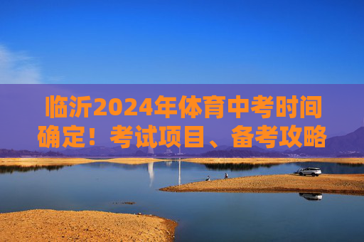 临沂2024年体育中考时间确定!考试项目、备考攻略一文看全,临沂2024年体育中考时间确定!考试项目与备考攻略全掌握 临沂2024年体育中考时间确定!考试项目、备考攻略一文看全,临沂2024年体育中考时间确定!考试项目与备考攻略全掌握
