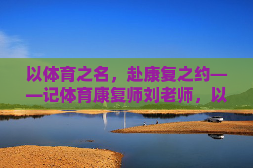以体育之名，赴康复之约——记体育康复师刘老师，以体育之名，赴康复之约——体育康复师刘老师